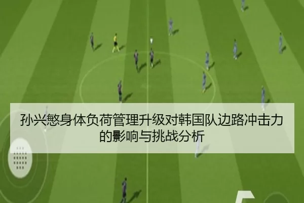 孙兴慜身体负荷管理升级对韩国队边路冲击力的影响与挑战分析